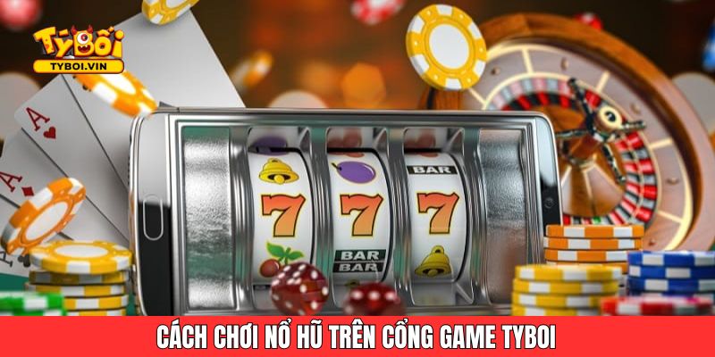 Cách chơi nổ hũ trên cổng game Tyboi