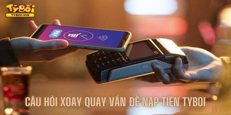 Những câu hỏi có thể chưa biết về nạp tiền Tyboi