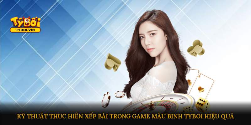 Kỹ thuật thực hiện xếp bài trong game Mậu Binh Tyboi hiệu quả
